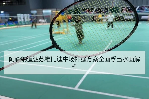 阿森纳追逐苏维门迪中场补强方案全面浮出水面解析