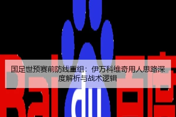 国足世预赛前防线重组：伊万科维奇用人思路深度解析与战术逻辑
