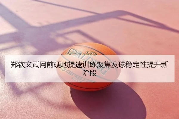 郑钦文武网前硬地提速训练聚焦发球稳定性提升新阶段