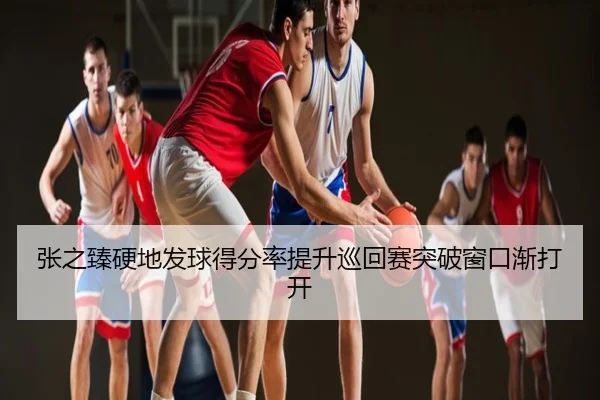 张之臻硬地发球得分率提升巡回赛突破窗口渐打开