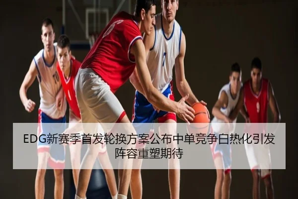EDG新赛季首发轮换方案公布中单竞争白热化引发阵容重塑期待