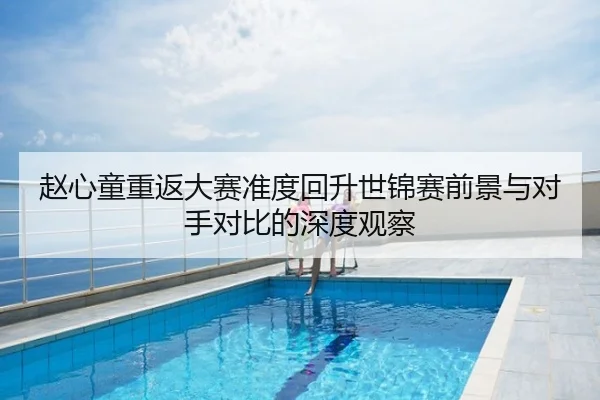 赵心童重返大赛准度回升世锦赛前景与对手对比的深度观察